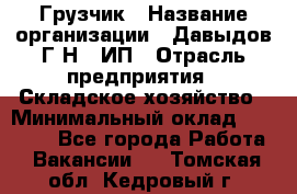 Грузчик › Название организации ­ Давыдов Г.Н., ИП › Отрасль предприятия ­ Складское хозяйство › Минимальный оклад ­ 18 000 - Все города Работа » Вакансии   . Томская обл.,Кедровый г.